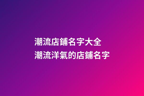 潮流店鋪名字大全 潮流洋氣的店鋪名字-第1張-店鋪起名-玄機派
